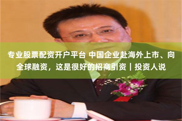 专业股票配资开户平台 中国企业赴海外上市、向全球融资，这是很好的招商引资｜投资人说