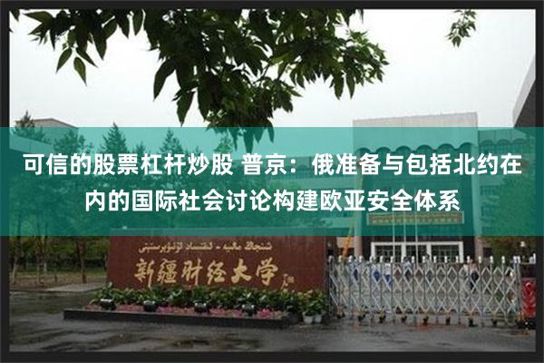 可信的股票杠杆炒股 普京：俄准备与包括北约在内的国际社会讨论构建欧亚安全体系