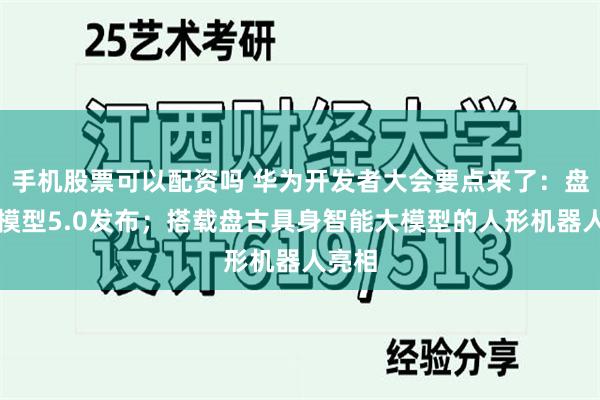 手机股票可以配资吗 华为开发者大会要点来了：盘古大模型5.0发布；搭载盘古具身智能大模型的人形机器人亮相