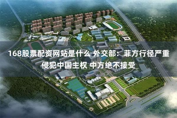 168股票配资网站是什么 外交部：菲方行径严重侵犯中国主权 中方绝不接受