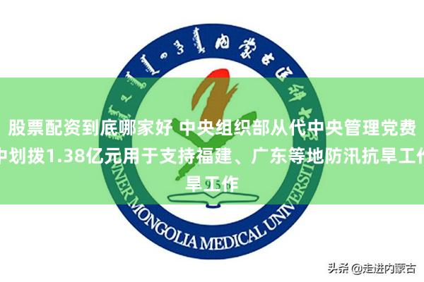 股票配资到底哪家好 中央组织部从代中央管理党费中划拨1.38亿元用于支持福建、广东等地防汛抗旱工作