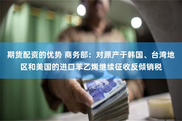 期货配资的优势 商务部：对原产于韩国、台湾地区和美国的进口苯乙烯继续征收反倾销税