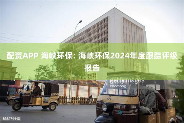 配资APP 海峡环保: 海峡环保2024年度跟踪评级报告