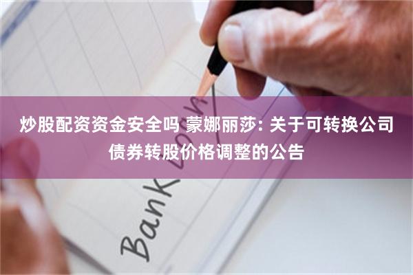 炒股配资资金安全吗 蒙娜丽莎: 关于可转换公司债券转股价格调整的公告