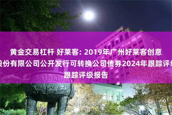 黄金交易杠杆 好莱客: 2019年广州好莱客创意家居股份有限公司公开发行可转换公司债券2024年跟踪评级报告