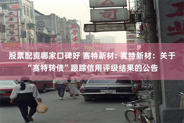 股票配资哪家口碑好 赛特新材: 赛特新材:关于“赛特转债”跟踪信用评级结果的公告