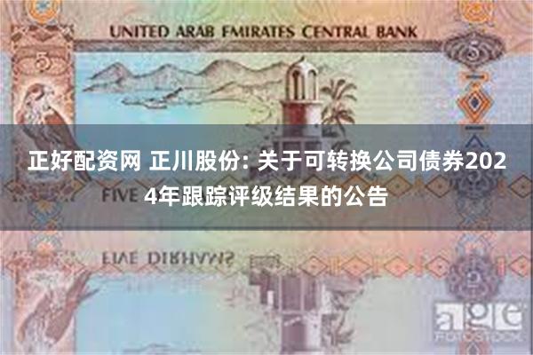 正好配资网 正川股份: 关于可转换公司债券2024年跟踪评级结果的公告