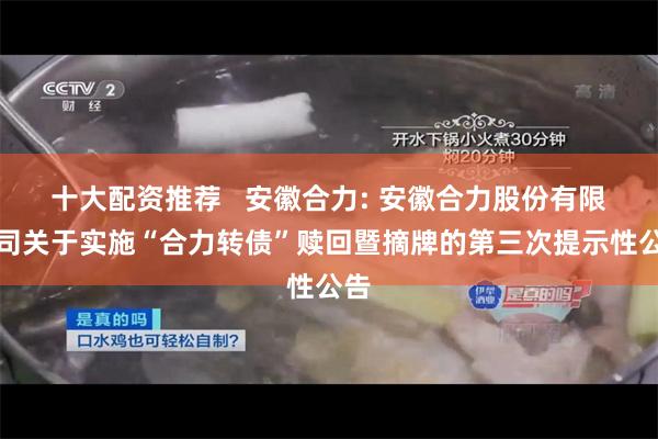 十大配资推荐 安徽合力: 安徽合力股份有限公司关于实施“合力转债”赎回暨摘牌的第三次提示性公告