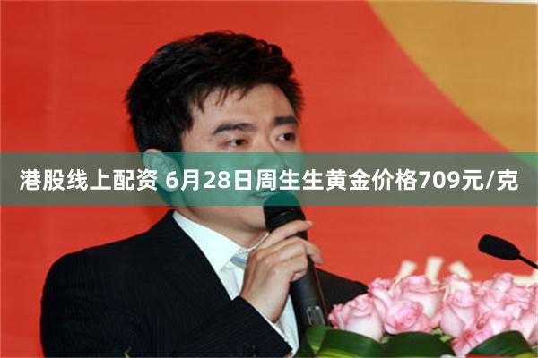 港股线上配资 6月28日周生生黄金价格709元/克