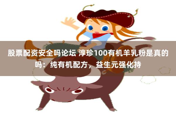 股票配资安全吗论坛 淳珍100有机羊乳粉是真的吗：纯有机配方，益生元强化持