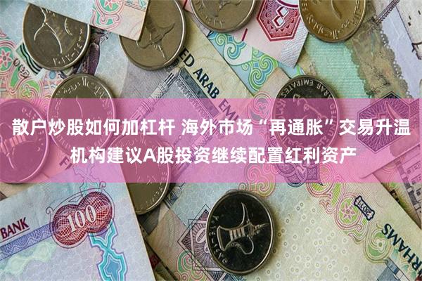散户炒股如何加杠杆 海外市场“再通胀”交易升温 机构建议A股投资继续配置红利资产