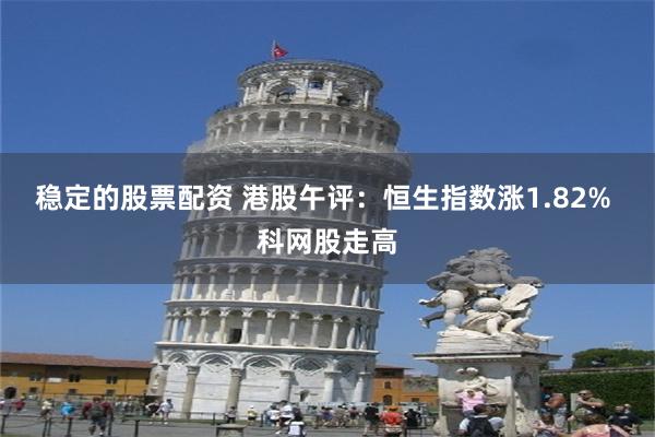 稳定的股票配资 港股午评：恒生指数涨1.82% 科网股走高