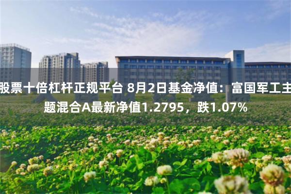 股票十倍杠杆正规平台 8月2日基金净值：富国军工主题混合A最新净值1.2795，跌1.07%