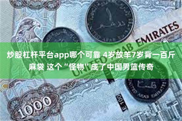炒股杠杆平台app哪个可靠 4岁放羊7岁背一百斤麻袋 这个“怪物”成了中国男篮传奇
