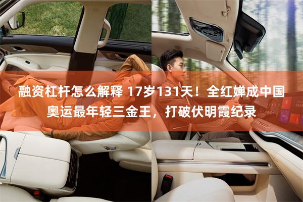融资杠杆怎么解释 17岁131天！全红婵成中国奥运最年轻三金王，打破伏明霞纪录