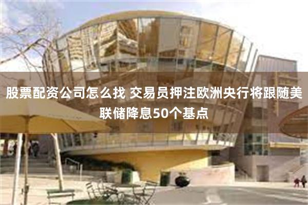 股票配资公司怎么找 交易员押注欧洲央行将跟随美联储降息50个基点