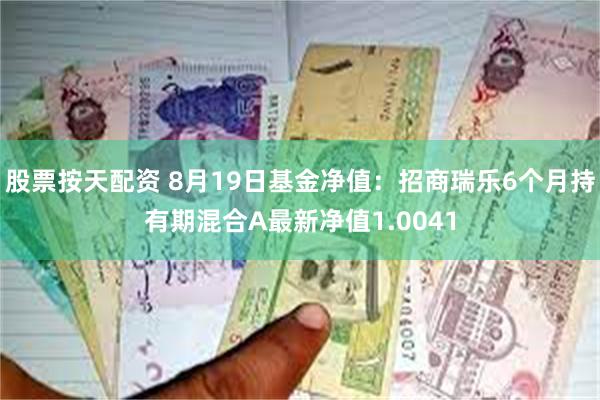 股票按天配资 8月19日基金净值：招商瑞乐6个月持有期混合A最新净值1.0041