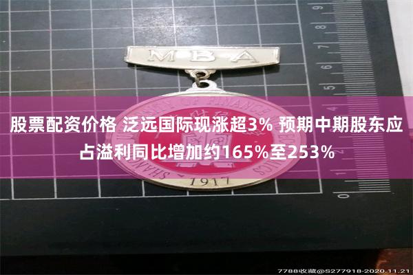 股票配资价格 泛远国际现涨超3% 预期中期股东应占溢利同比增加约165%至253%
