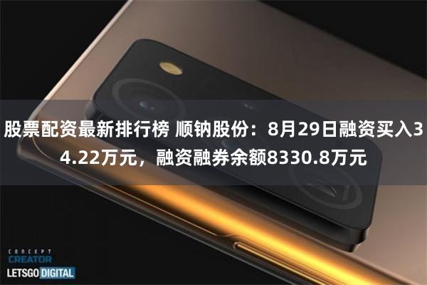 股票配资最新排行榜 顺钠股份：8月29日融资买入34.22万元，融资融券余额8330.8万元