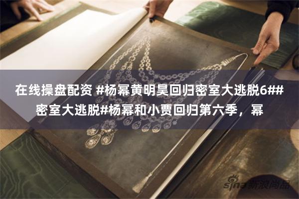 在线操盘配资 #杨幂黄明昊回归密室大逃脱6##密室大逃脱#杨幂和小贾回归第六季，幂