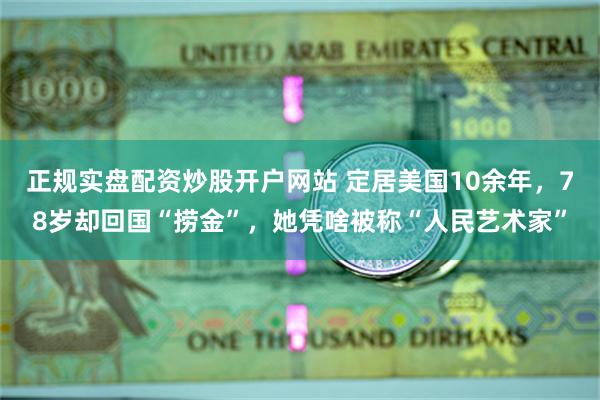 正规实盘配资炒股开户网站 定居美国10余年，78岁却回国“捞金”，她凭啥被称“人民艺术家”