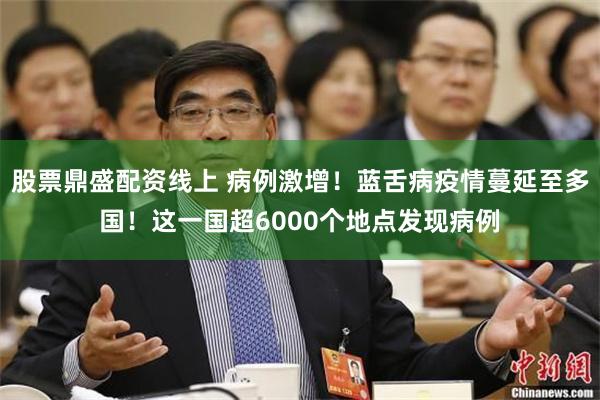 股票鼎盛配资线上 病例激增！蓝舌病疫情蔓延至多国！这一国超6000个地点发现病例