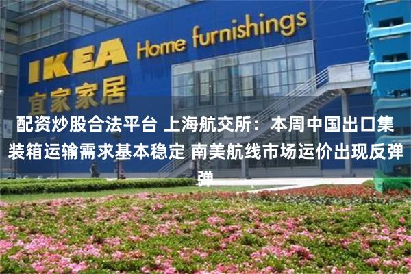 配资炒股合法平台 上海航交所：本周中国出口集装箱运输需求基本稳定 南美航线市场运价出现反弹