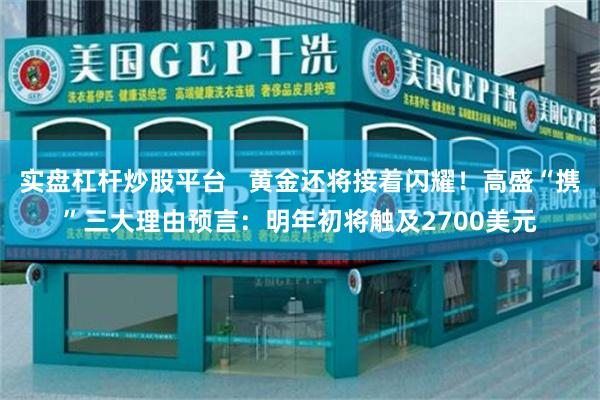 实盘杠杆炒股平台   黄金还将接着闪耀！高盛“携”三大理由预言：明年初将触及2700美元