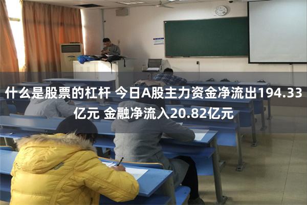 什么是股票的杠杆 今日A股主力资金净流出194.33亿元 金融净流入20.82亿元