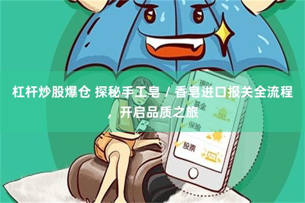 杠杆炒股爆仓 探秘手工皂 / 香皂进口报关全流程，开启品质之旅