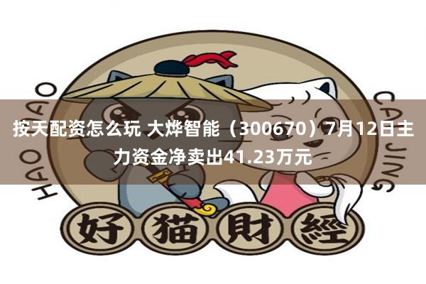 按天配资怎么玩 大烨智能（300670）7月12日主力资金净卖出41.23万元