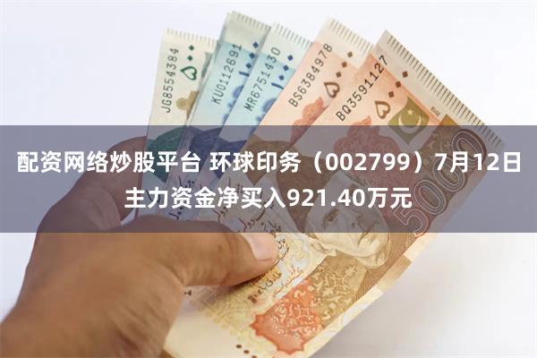 配资网络炒股平台 环球印务（002799）7月12日主力资金净买入921.40万元