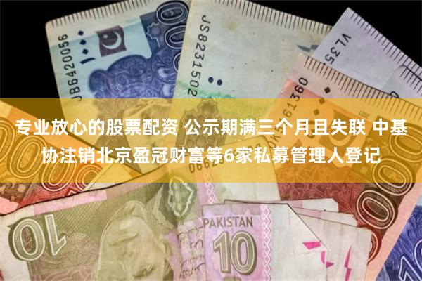 专业放心的股票配资 公示期满三个月且失联 中基协注销北京盈冠财富等6家私募管理人登记
