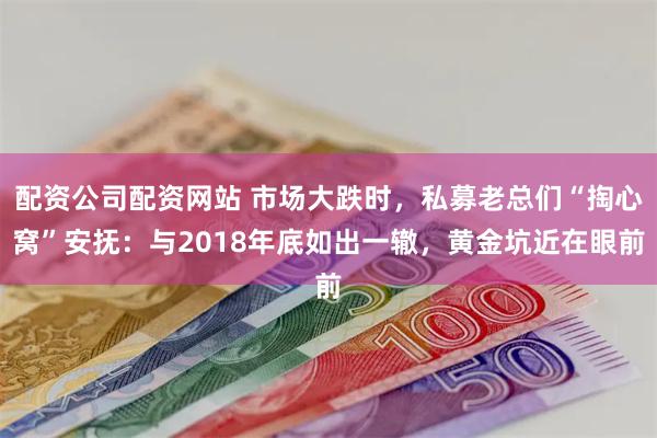 配资公司配资网站 市场大跌时，私募老总们“掏心窝”安抚：与2018年底如出一辙，黄金坑近在眼前