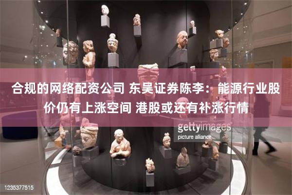 合规的网络配资公司 东吴证券陈李：能源行业股价仍有上涨空间 港股或还有补涨行情