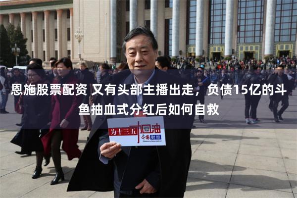 恩施股票配资 又有头部主播出走，负债15亿的斗鱼抽血式分红后如何自救