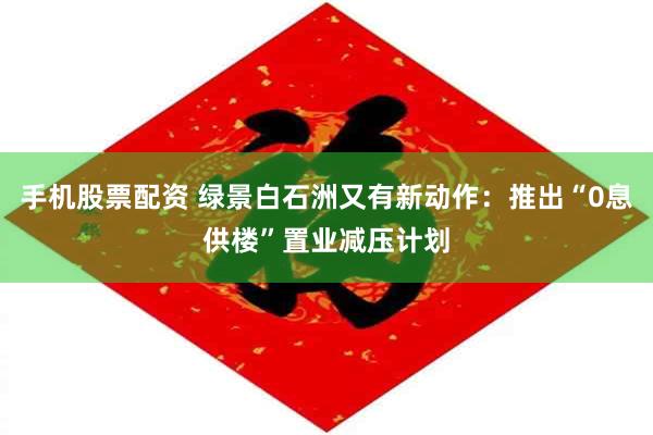 手机股票配资 绿景白石洲又有新动作：推出“0息供楼”置业减压计划