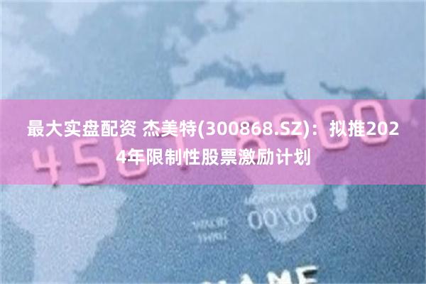 最大实盘配资 杰美特(300868.SZ)：拟推2024年限制性股票激励计划