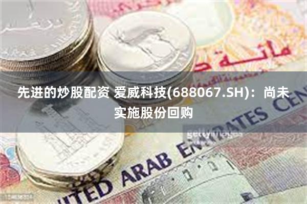 先进的炒股配资 爱威科技(688067.SH)：尚未实施股份回购