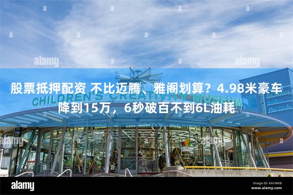 股票抵押配资 不比迈腾、雅阁划算？4.98米豪车降到15万，6秒破百不到6L油耗