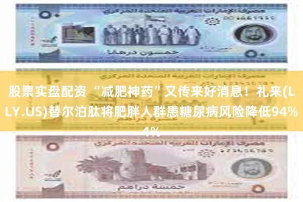 股票实盘配资 “减肥神药”又传来好消息！礼来(LLY.US)替尔泊肽将肥胖人群患糖尿病风险降低94%