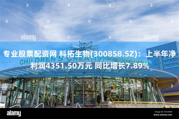 专业股票配资网 科拓生物(300858.SZ)：上半年净利润4351.50万元 同比增长7.89%