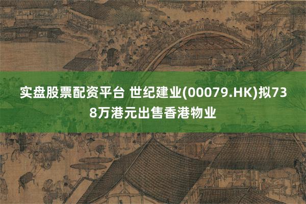 实盘股票配资平台 世纪建业(00079.HK)拟738万港元出售香港物业
