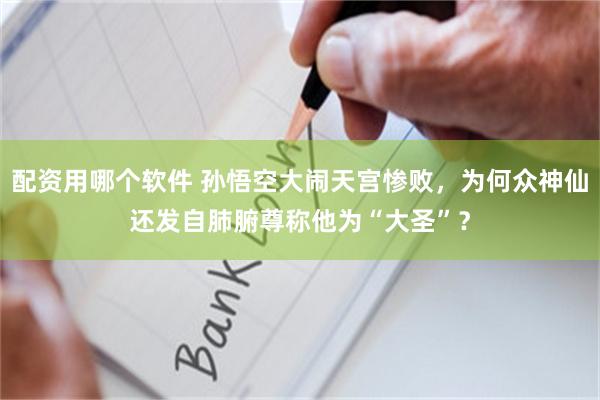 配资用哪个软件 孙悟空大闹天宫惨败，为何众神仙还发自肺腑尊称他为“大圣”？