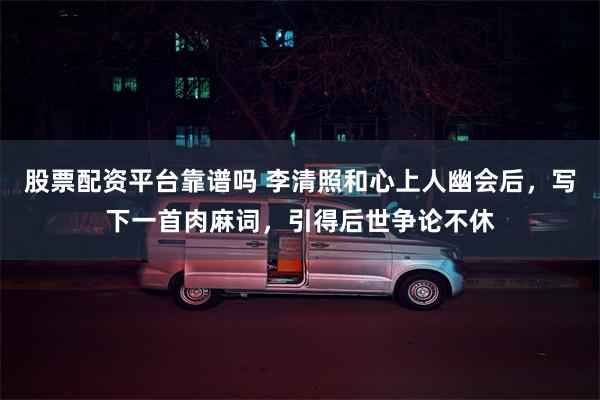 股票配资平台靠谱吗 李清照和心上人幽会后，写下一首肉麻词，引得后世争论不休