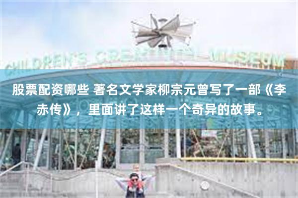 股票配资哪些 著名文学家柳宗元曾写了一部《李赤传》，里面讲了这样一个奇异的故事。