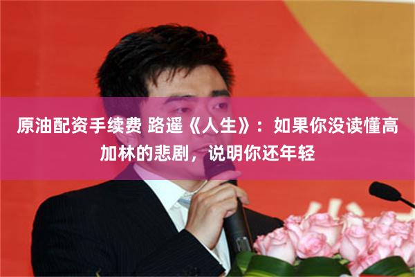 原油配资手续费 路遥《人生》：如果你没读懂高加林的悲剧，说明你还年轻