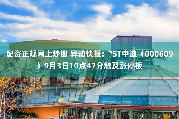 配资正规网上炒股 异动快报：*ST中迪（000609）9月3日10点47分触及涨停板