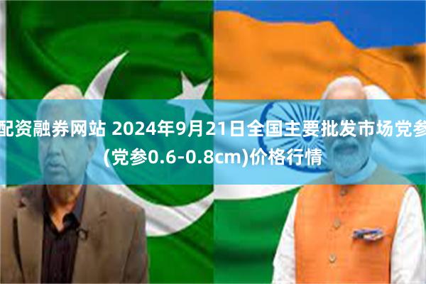 配资融券网站 2024年9月21日全国主要批发市场党参(党参0.6-0.8cm)价格行情