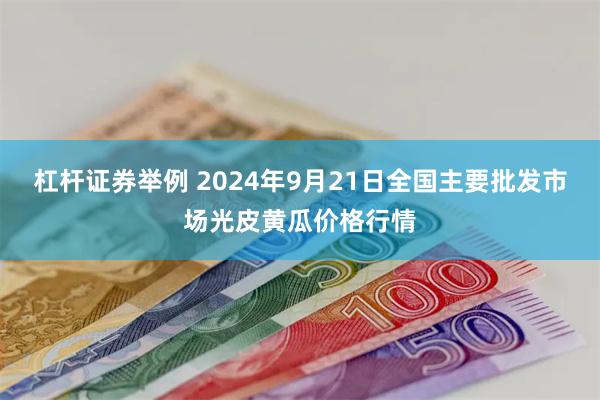 杠杆证券举例 2024年9月21日全国主要批发市场光皮黄瓜价格行情